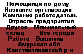 Помощница по дому › Название организации ­ Компания-работодатель › Отрасль предприятия ­ Другое › Минимальный оклад ­ 1 - Все города Работа » Вакансии   . Амурская обл.,Константиновский р-н